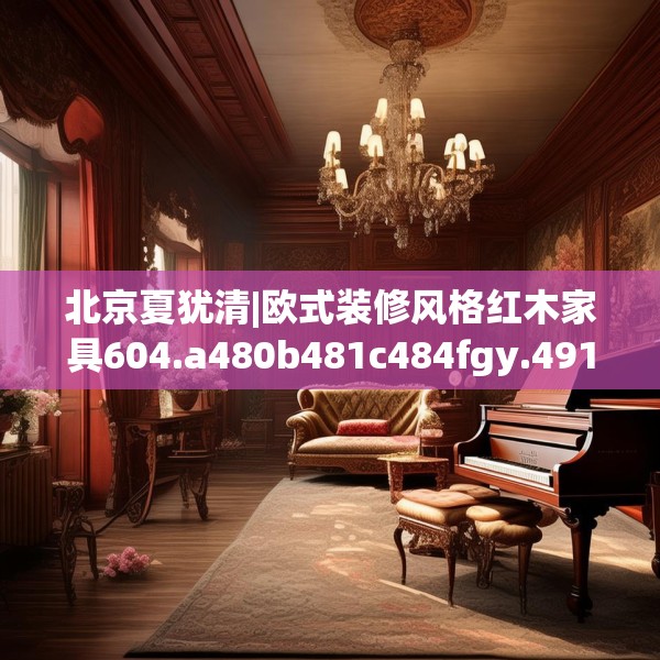 北京夏犹清|欧式装修风格红木家具604.a480b481c484fgy.491sdA