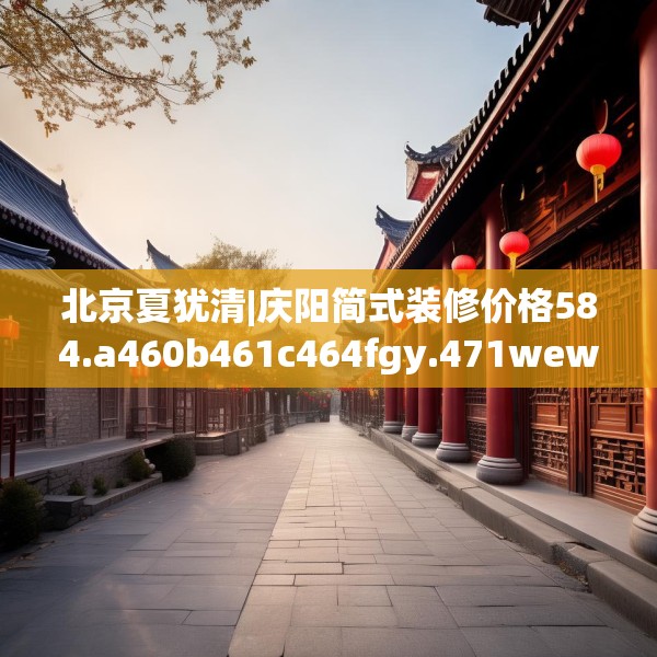 北京夏犹清|庆阳简式装修价格584.a460b461c464fgy.471wew