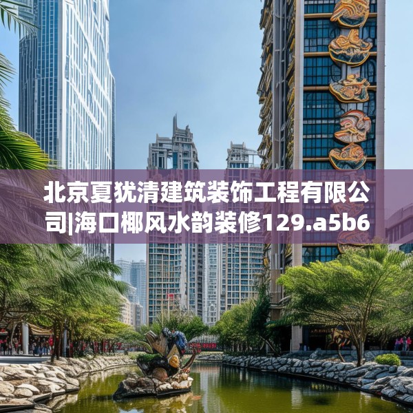 北京夏犹清建筑装饰工程有限公司|海口椰风水韵装修129.a5b6c9fgy.16uyk