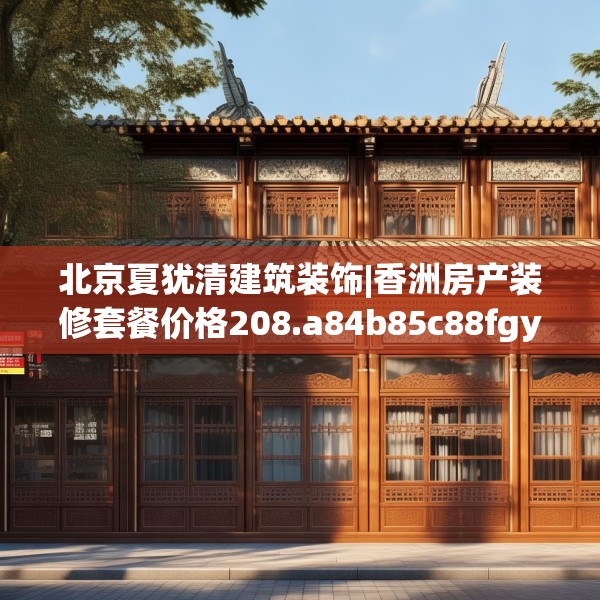 北京夏犹清建筑装饰|香洲房产装修套餐价格208.a84b85c88fgy.95sdA