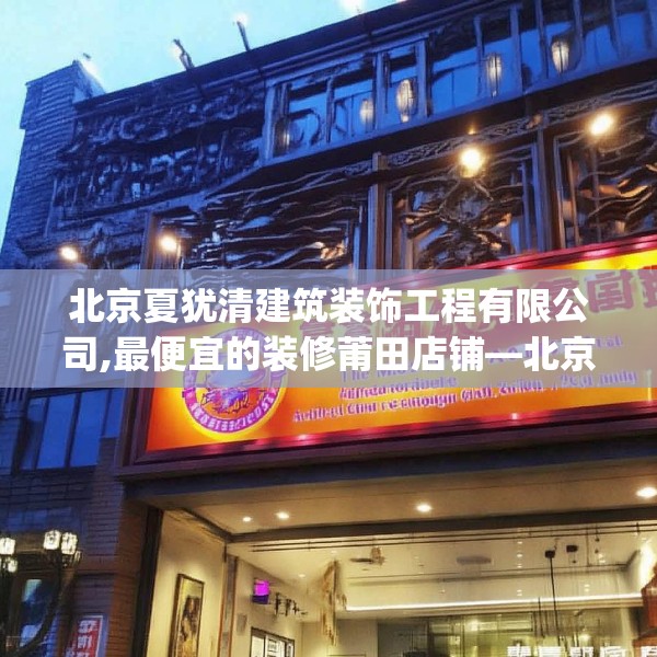 北京夏犹清建筑装饰工程有限公司,最便宜的装修莆田店铺—北京夏犹清建筑装饰工程有限公司253.a129b130c133fgy.140jhhj