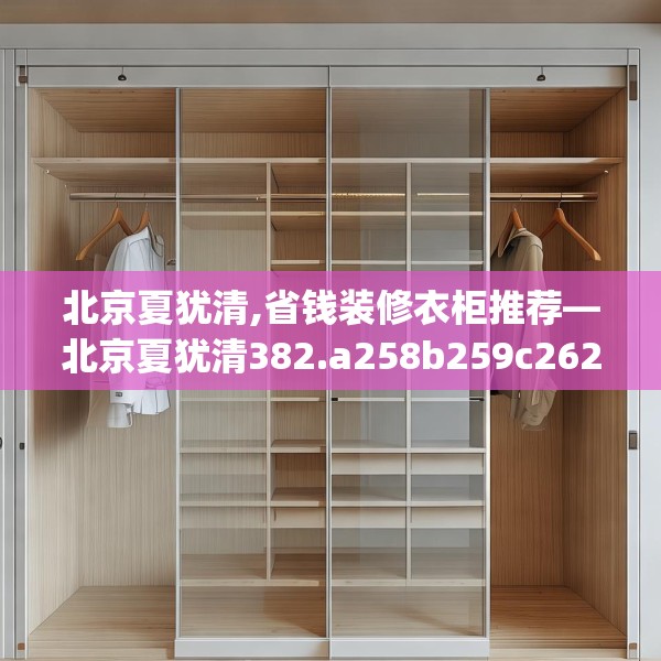北京夏犹清,省钱装修衣柜推荐—北京夏犹清382.a258b259c262fgy.269htyj