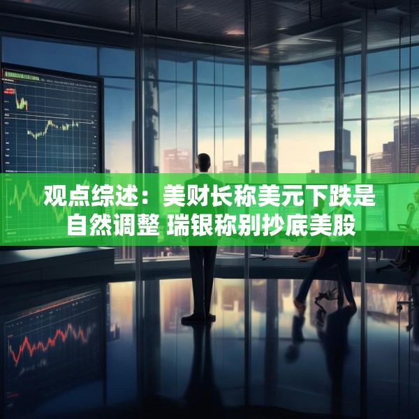 观点综述：美财长称美元下跌是自然调整 瑞银称别抄底美股