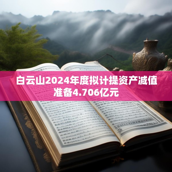 白云山2024年度拟计提资产减值准备4.706亿元