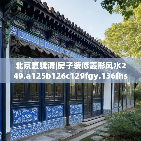 北京夏犹清|房子装修菱形风水249.a125b126c129fgy.136fhsg