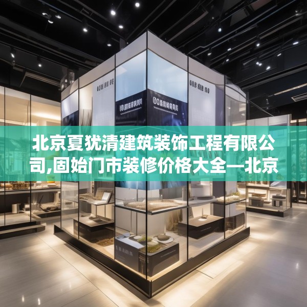北京夏犹清建筑装饰工程有限公司,固始门市装修价格大全—北京夏犹清建筑装饰工程有限公司607.a483b484c487fgy.494poiy