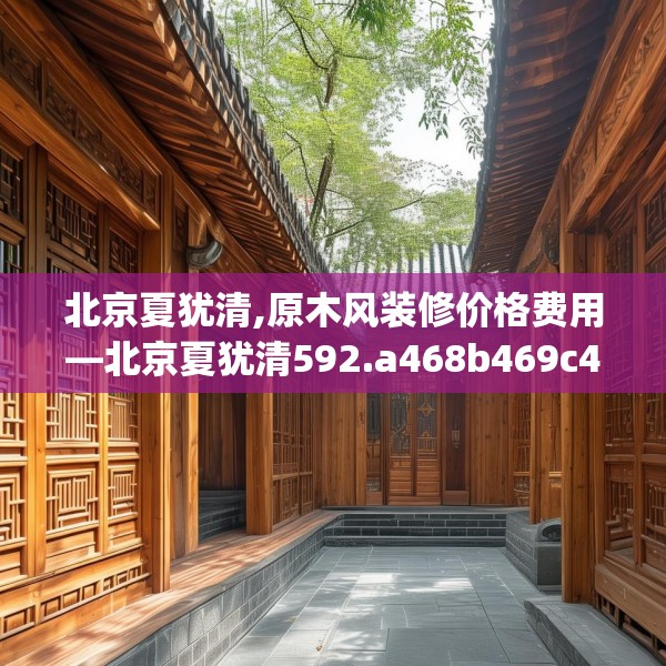 北京夏犹清,原木风装修价格费用—北京夏犹清592.a468b469c472fgy.479dewqe