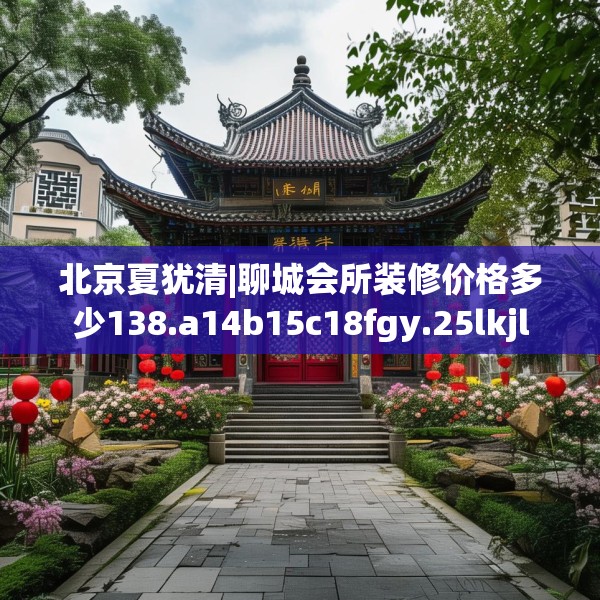 北京夏犹清|聊城会所装修价格多少138.a14b15c18fgy.25lkjl