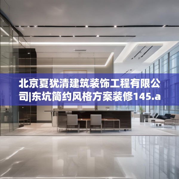 北京夏犹清建筑装饰工程有限公司|东坑简约风格方案装修145.a21b22c25fgy.32jhhj
