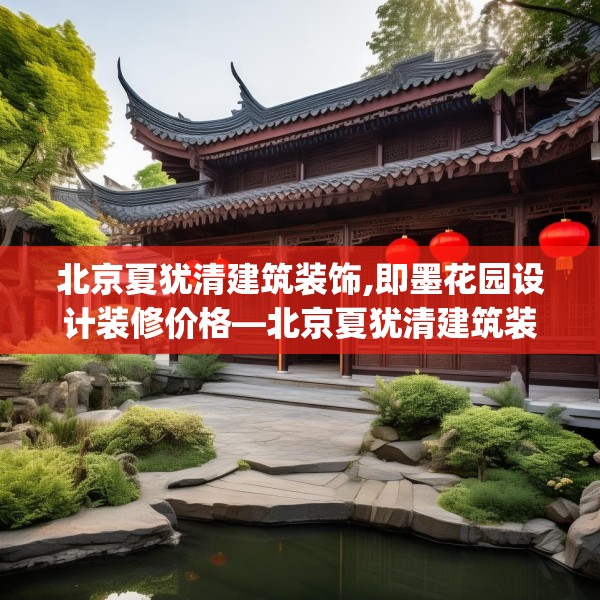 北京夏犹清建筑装饰,即墨花园设计装修价格—北京夏犹清建筑装饰211.a87b88c91fgy.98poiy