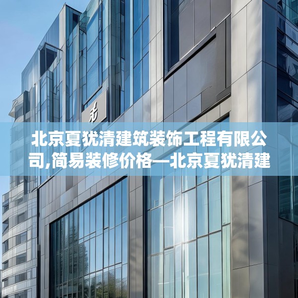 北京夏犹清建筑装饰工程有限公司,简易装修价格—北京夏犹清建筑装饰工程有限公司350.a226b227c230fgy.237wew