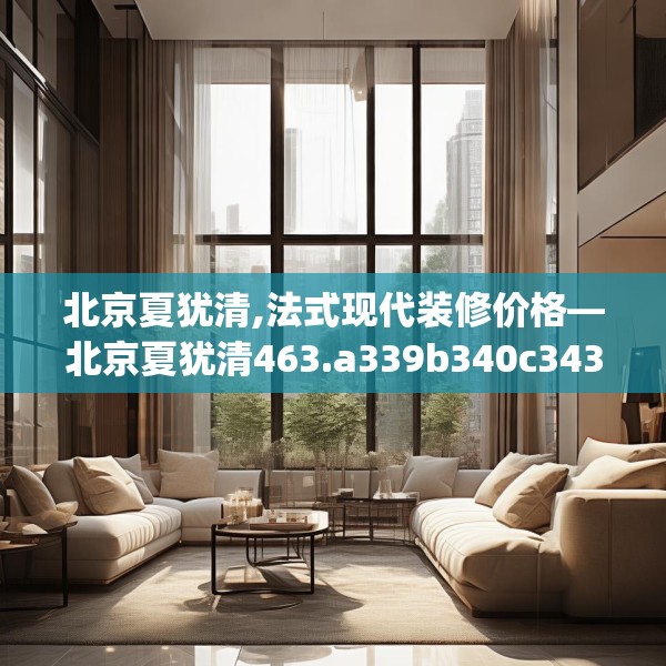 北京夏犹清,法式现代装修价格—北京夏犹清463.a339b340c343fgy.350poiy