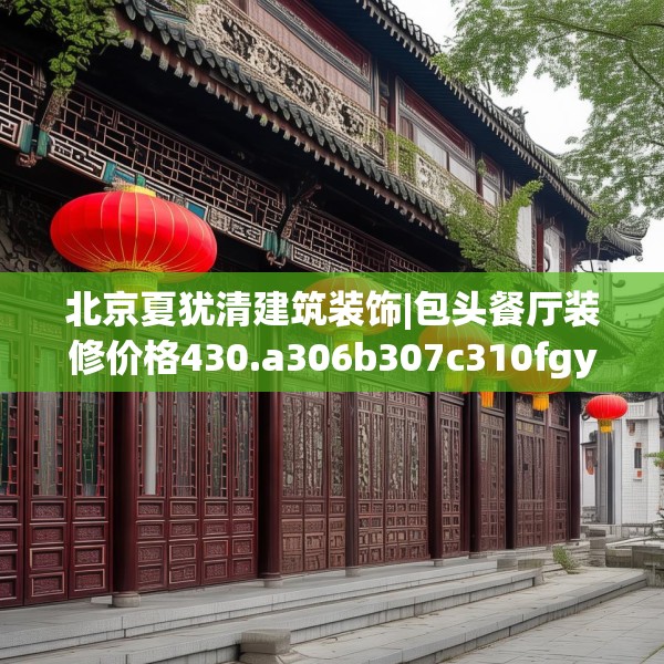 北京夏犹清建筑装饰|包头餐厅装修价格430.a306b307c310fgy.317dewqe