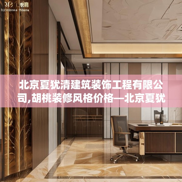 北京夏犹清建筑装饰工程有限公司,胡桃装修风格价格—北京夏犹清建筑装饰工程有限公司133.a9b10c13fgy.20fdsfds