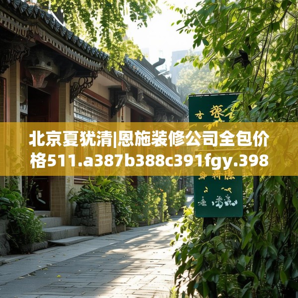 北京夏犹清|恩施装修公司全包价格511.a387b388c391fgy.398fdsfds