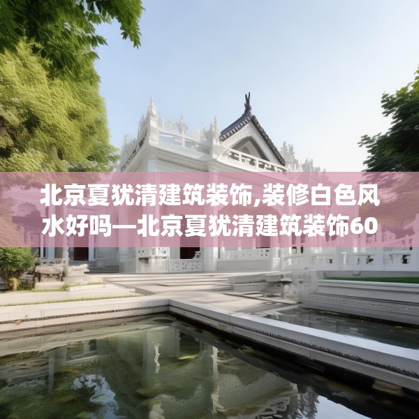 北京夏犹清建筑装饰,装修白色风水好吗—北京夏犹清建筑装饰605.a481b482c485fgy.492cvcx