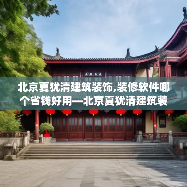 北京夏犹清建筑装饰,装修软件哪个省钱好用—北京夏犹清建筑装饰525.a401b402c405fgy.412uyk