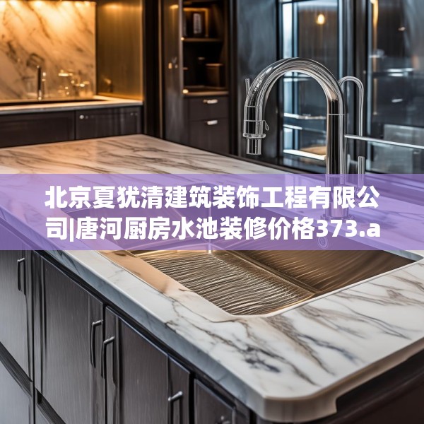 北京夏犹清建筑装饰工程有限公司|唐河厨房水池装修价格373.a249b250c253fgy.260poiy