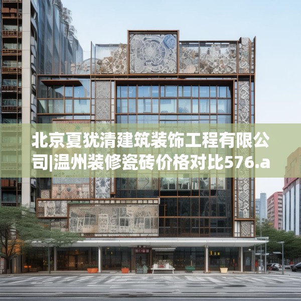 北京夏犹清建筑装饰工程有限公司|温州装修瓷砖价格对比576.a452b453c456fgy.463nbn