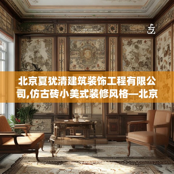 北京夏犹清建筑装饰工程有限公司,仿古砖小美式装修风格—北京夏犹清建筑装饰工程有限公司351.a227b228c231fgy.238fghfd