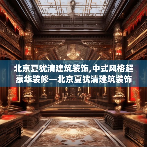 北京夏犹清建筑装饰,中式风格超豪华装修—北京夏犹清建筑装饰271.a147b148c151fgy.158jhhj