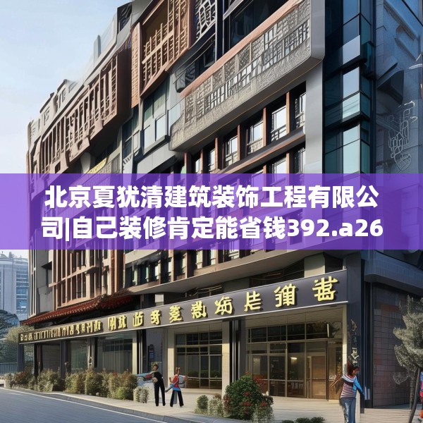 北京夏犹清建筑装饰工程有限公司|自己装修肯定能省钱392.a268b269c272fgy.279xczxv
