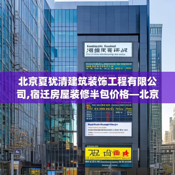 北京夏犹清建筑装饰工程有限公司,宿迁房屋装修半包价格—北京夏犹清建筑装饰工程有限公司220.a96b97c100fgy.107htyj