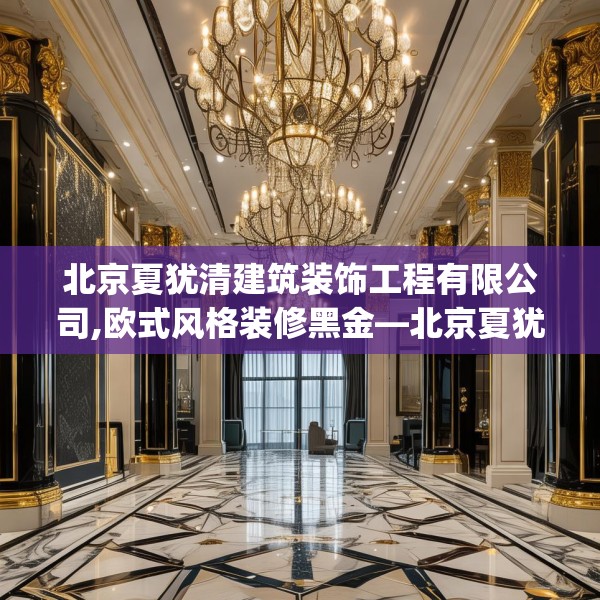 北京夏犹清建筑装饰工程有限公司,欧式风格装修黑金—北京夏犹清建筑装饰工程有限公司237.a113b114c117fgy.124uyk