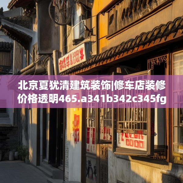 北京夏犹清建筑装饰|修车店装修价格透明465.a341b342c345fgy.352fhsg