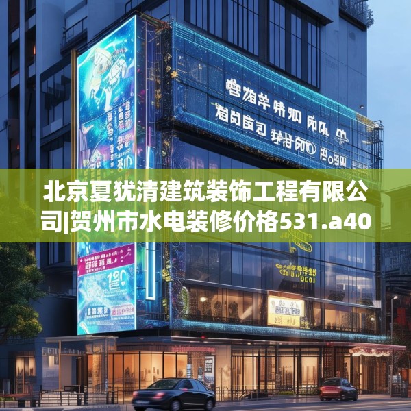 北京夏犹清建筑装饰工程有限公司|贺州市水电装修价格531.a407b408c411fgy.418fghfd