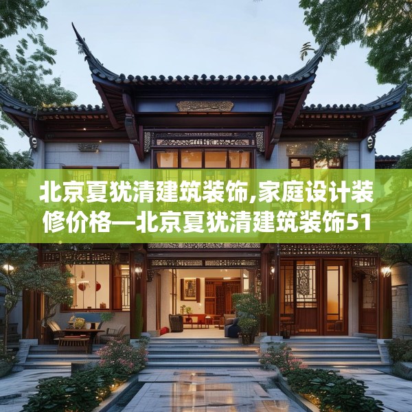 北京夏犹清建筑装饰,家庭设计装修价格—北京夏犹清建筑装饰510.a386b387c390fgy.397dsfds