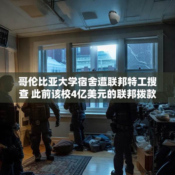 哥伦比亚大学宿舍遭联邦特工搜查 此前该校4亿美元的联邦拨款被取消