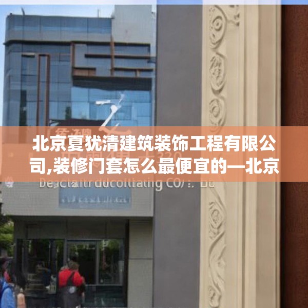 北京夏犹清建筑装饰工程有限公司,装修门套怎么最便宜的—北京夏犹清建筑装饰工程有限公司413.a289b290c293fgy.300bnbn