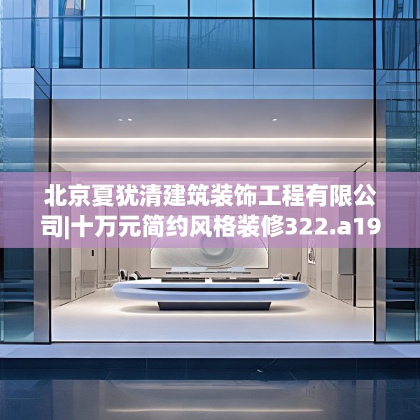 北京夏犹清建筑装饰工程有限公司|十万元简约风格装修322.a198b199c202fgy.209dewqe