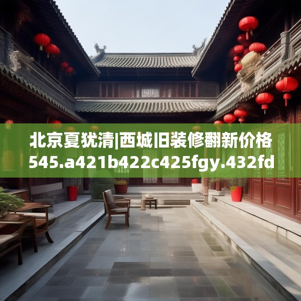 北京夏犹清|西城旧装修翻新价格545.a421b422c425fgy.432fds