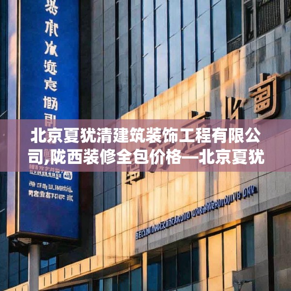 北京夏犹清建筑装饰工程有限公司,陇西装修全包价格—北京夏犹清建筑装饰工程有限公司430.a306b307c310fgy.317dewqe