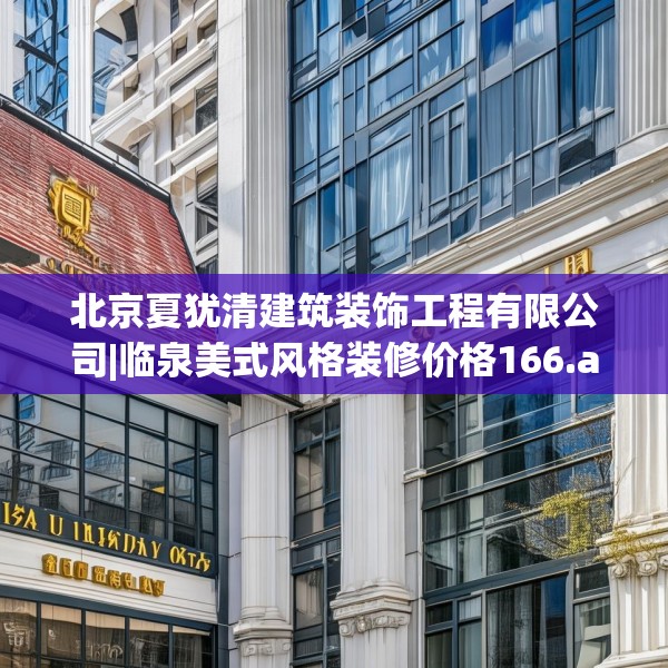 北京夏犹清建筑装饰工程有限公司|临泉美式风格装修价格166.a42b43c46fgy.53htyj