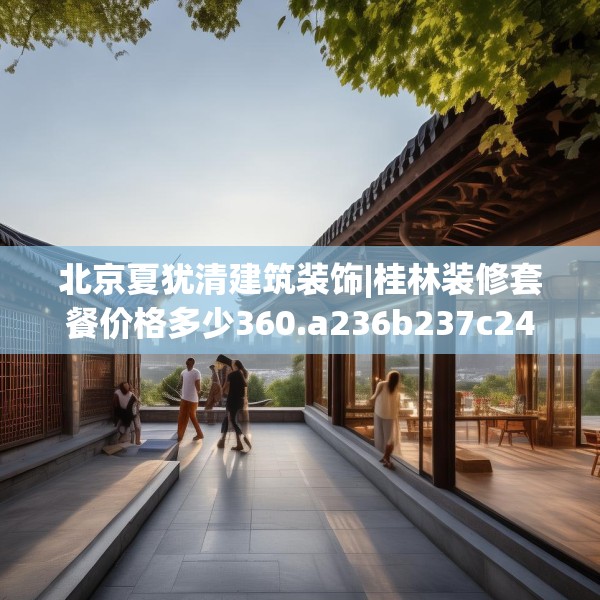 北京夏犹清建筑装饰|桂林装修套餐价格多少360.a236b237c240fgy.247nbn