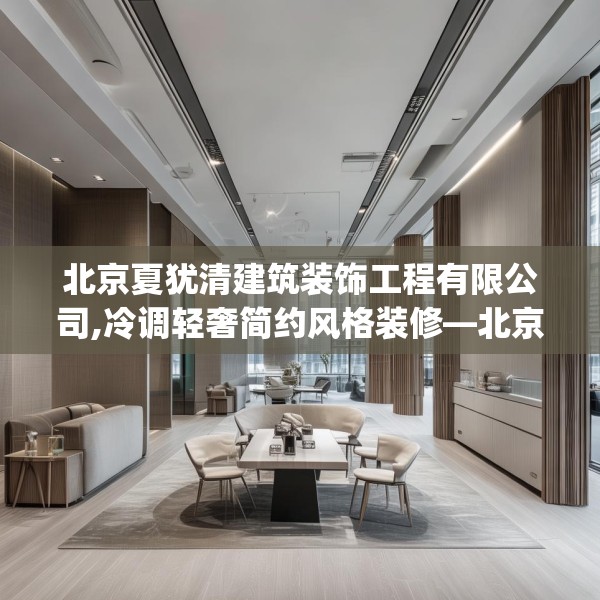 北京夏犹清建筑装饰工程有限公司,冷调轻奢简约风格装修—北京夏犹清建筑装饰工程有限公司246.a122b123c126fgy.133lkjl