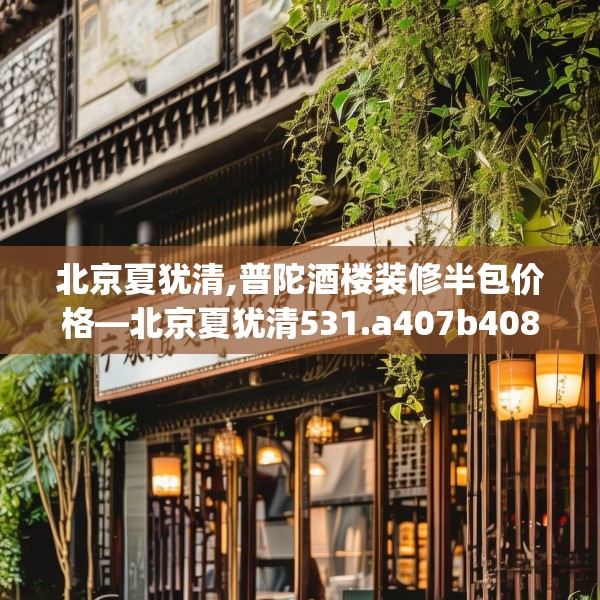 北京夏犹清,普陀酒楼装修半包价格—北京夏犹清531.a407b408c411fgy.418fghfd