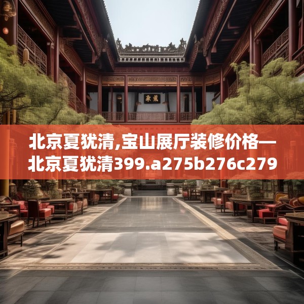 北京夏犹清,宝山展厅装修价格—北京夏犹清399.a275b276c279fgy.286uyk