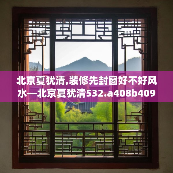 北京夏犹清,装修先封窗好不好风水—北京夏犹清532.a408b409c412fgy.419sdA
