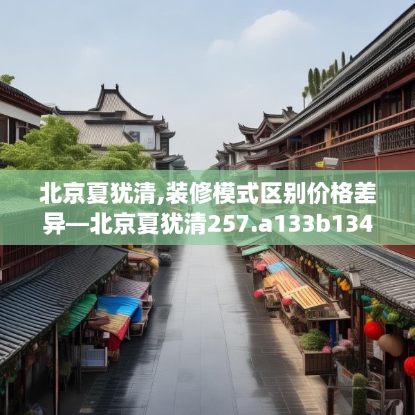 北京夏犹清,装修模式区别价格差异—北京夏犹清257.a133b134c137fgy.144fds