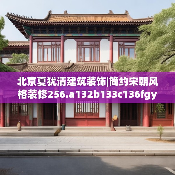 北京夏犹清建筑装饰|简约宋朝风格装修256.a132b133c136fgy.143htyj