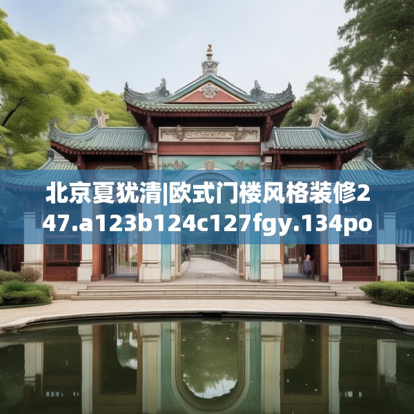 北京夏犹清|欧式门楼风格装修247.a123b124c127fgy.134poiy