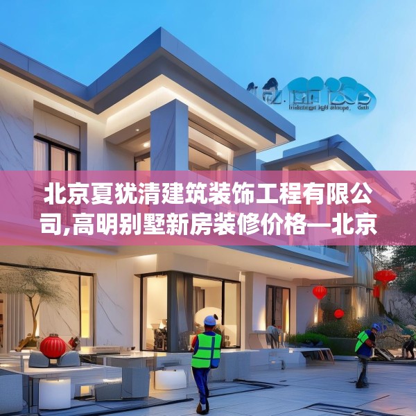 北京夏犹清建筑装饰工程有限公司,高明别墅新房装修价格—北京夏犹清建筑装饰工程有限公司124.bfhsg
