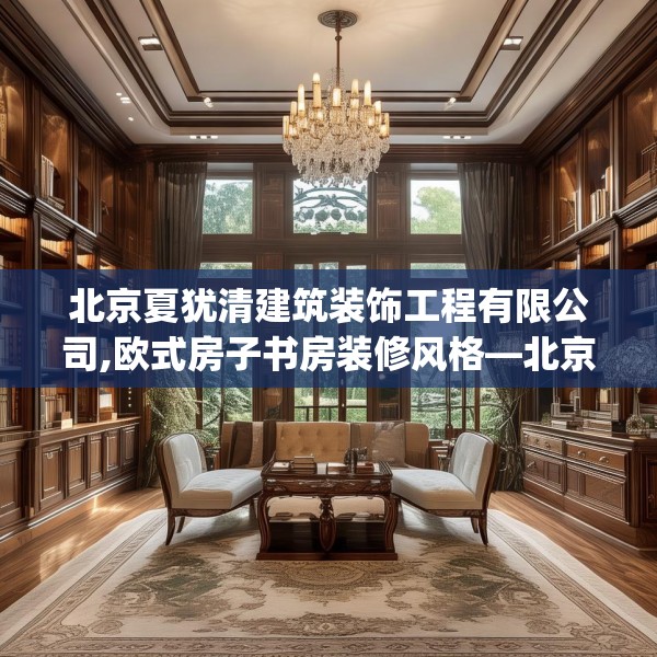 北京夏犹清建筑装饰工程有限公司,欧式房子书房装修风格—北京夏犹清建筑装饰工程有限公司512.a388b389c392fgy.399wew