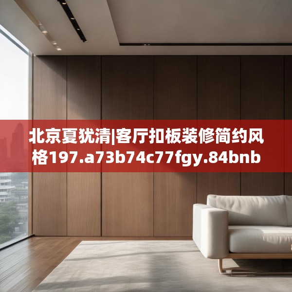 北京夏犹清|客厅扣板装修简约风格197.a73b74c77fgy.84bnbn