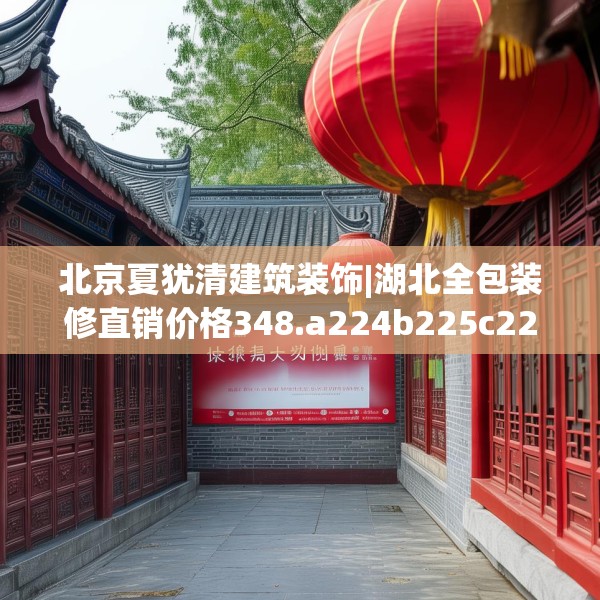 北京夏犹清建筑装饰|湖北全包装修直销价格348.a224b225c228fgy.235dsfds