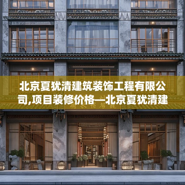 北京夏犹清建筑装饰工程有限公司,项目装修价格—北京夏犹清建筑装饰工程有限公司320.a196b197c200fgy.207xczxv